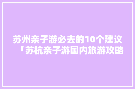 苏州亲子游必去的10个建议「苏杭亲子游国内旅游攻略图」 苏州亲子游必去的10个建议「苏杭亲子游国内旅游攻略图」 家庭生活