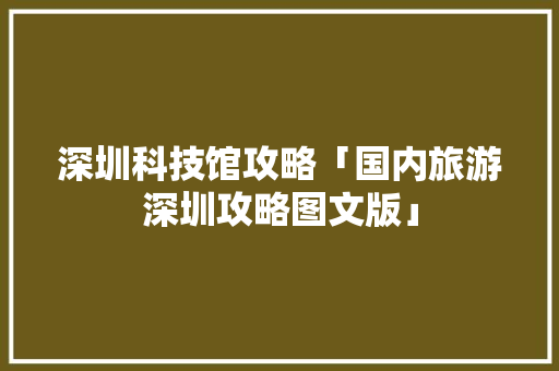 深圳科技馆攻略「国内旅游深圳攻略图文版」 深圳科技馆攻略「国内旅游深圳攻略图文版」 健康知识