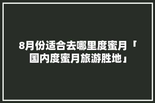 8月份适合去哪里度蜜月「国内度蜜月旅游胜地」 8月份适合去哪里度蜜月「国内度蜜月旅游胜地」 时尚潮流