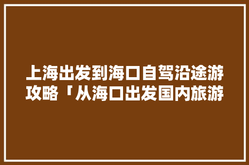 上海出发到海口自驾沿途游攻略「从海口出发国内旅游攻略路线」 上海出发到海口自驾沿途游攻略「从海口出发国内旅游攻略路线」 生活技巧