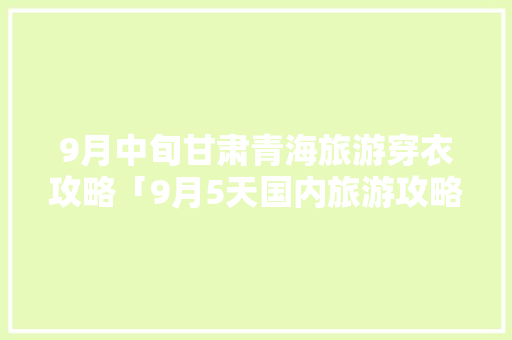 9月中旬甘肃青海旅游穿衣攻略「9月5天国内旅游攻略图片」 9月中旬甘肃青海旅游穿衣攻略「9月5天国内旅游攻略图片」 美食食谱
