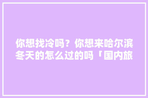 你想找冷吗？你想来哈尔滨冬天的怎么过的吗「国内旅游冬季攻略图片」 你想找冷吗？你想来哈尔滨冬天的怎么过的吗「国内旅游冬季攻略图片」 生活技巧