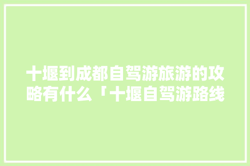 十堰到成都自驾游旅游的攻略有什么「十堰自驾游路线」 十堰到成都自驾游旅游的攻略有什么「十堰自驾游路线」 生活技巧