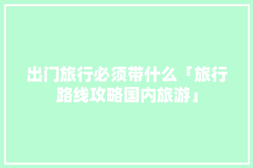 出门旅行必须带什么「旅行路线攻略国内旅游」 出门旅行必须带什么「旅行路线攻略国内旅游」 旅游指南