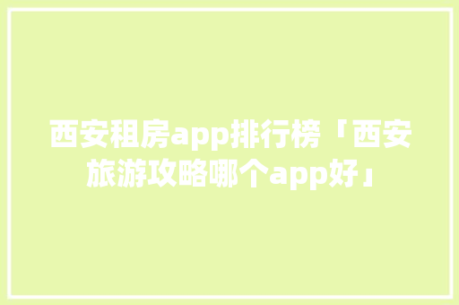 西安租房app排行榜「西安旅游攻略哪个app好」 西安租房app排行榜「西安旅游攻略哪个app好」 旅游指南