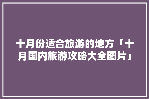十月份适合旅游的地方「十月国内旅游攻略大全图片」