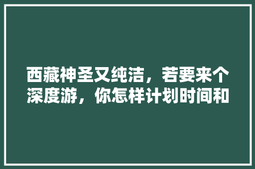 西藏神圣又纯洁，若要来个深度游，你怎样计划时间和行程及费用「外国人来国内旅游攻略图」 西藏神圣又纯洁，若要来个深度游，你怎样计划时间和行程及费用「外国人来国内旅游攻略图」 时尚潮流