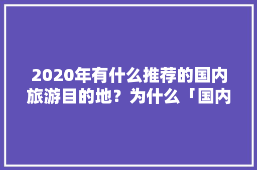 2020年有什么推荐的国内旅游目的地？为什么「国内旅游攻略景点必去的地方」 2020年有什么推荐的国内旅游目的地？为什么「国内旅游攻略景点必去的地方」 家庭生活