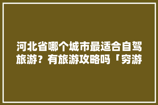 河北省哪个城市最适合自驾旅游？有旅游攻略吗「穷游攻略国内旅游城市推荐」 河北省哪个城市最适合自驾旅游？有旅游攻略吗「穷游攻略国内旅游城市推荐」 美食食谱