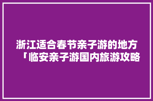 浙江适合春节亲子游的地方「临安亲子游国内旅游攻略图」 浙江适合春节亲子游的地方「临安亲子游国内旅游攻略图」 旅游指南