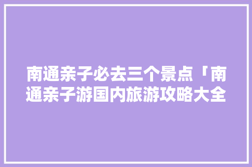 南通亲子必去三个景点「南通亲子游国内旅游攻略大全」 南通亲子必去三个景点「南通亲子游国内旅游攻略大全」 时尚潮流