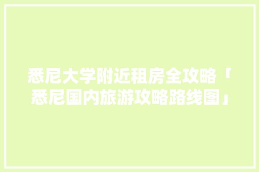 悉尼大学附近租房全攻略「悉尼国内旅游攻略路线图」 悉尼大学附近租房全攻略「悉尼国内旅游攻略路线图」 旅游指南