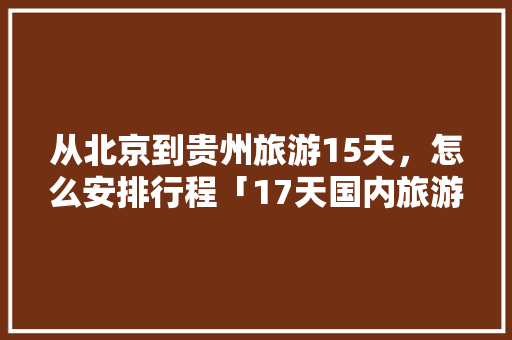 从北京到贵州旅游15天，怎么安排行程「17天国内旅游攻略大全」 从北京到贵州旅游15天，怎么安排行程「17天国内旅游攻略大全」 美食食谱