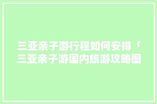 三亚亲子游行程如何安排「三亚亲子游国内旅游攻略图」 三亚亲子游行程如何安排「三亚亲子游国内旅游攻略图」 美食食谱