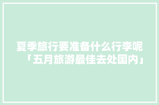 夏季旅行要准备什么行李呢「五月旅游最佳去处国内」 夏季旅行要准备什么行李呢「五月旅游最佳去处国内」 生活技巧