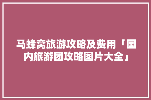 马蜂窝旅游攻略及费用「国内旅游团攻略图片大全」 马蜂窝旅游攻略及费用「国内旅游团攻略图片大全」 家庭生活