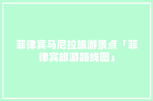 菲律宾马尼拉旅游景点「菲律宾旅游路线图」 菲律宾马尼拉旅游景点「菲律宾旅游路线图」 美食食谱