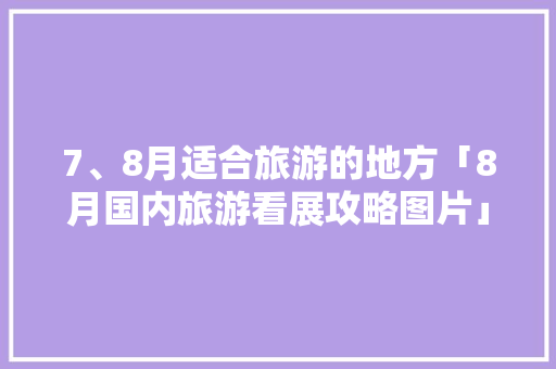 7、8月适合旅游的地方「8月国内旅游看展攻略图片」 7、8月适合旅游的地方「8月国内旅游看展攻略图片」 生活技巧