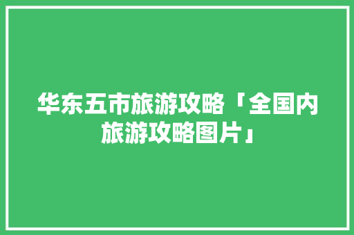 华东五市旅游攻略「全国内旅游攻略图片」