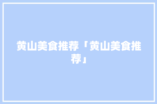 黄山美食推荐「黄山美食推荐」 黄山美食推荐「黄山美食推荐」 健康知识