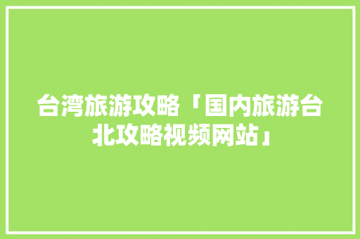 台湾旅游攻略「国内旅游台北攻略视频网站」