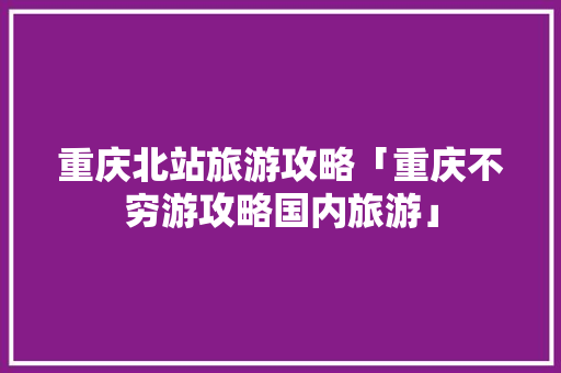重庆北站旅游攻略「重庆不穷游攻略国内旅游」 重庆北站旅游攻略「重庆不穷游攻略国内旅游」 旅游指南