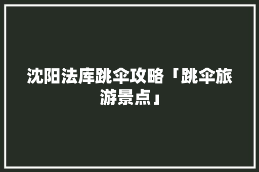 沈阳法库跳伞攻略「跳伞旅游景点」 沈阳法库跳伞攻略「跳伞旅游景点」 健康知识