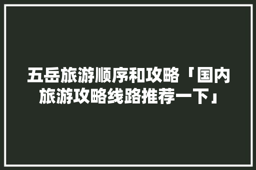 五岳旅游顺序和攻略「国内旅游攻略线路推荐一下」 五岳旅游顺序和攻略「国内旅游攻略线路推荐一下」 健康知识