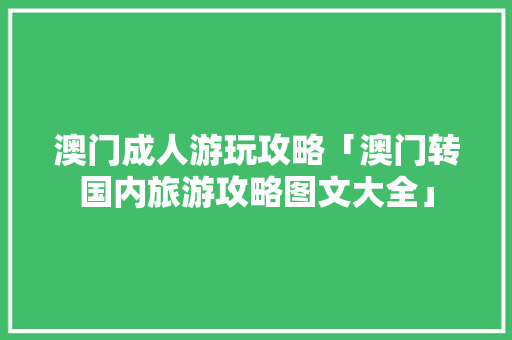 澳门成人游玩攻略「澳门转国内旅游攻略图文大全」 澳门成人游玩攻略「澳门转国内旅游攻略图文大全」 生活技巧