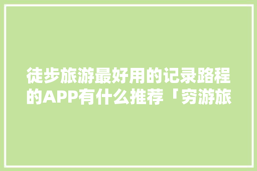 徒步旅游最好用的记录路程的APP有什么推荐「穷游旅行攻略」 徒步旅游最好用的记录路程的APP有什么推荐「穷游旅行攻略」 美食食谱