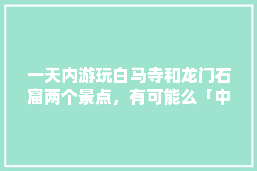 一天内游玩白马寺和龙门石窟两个景点，有可能么「中国内旅游攻略大全最新」 一天内游玩白马寺和龙门石窟两个景点，有可能么「中国内旅游攻略大全最新」 家庭生活