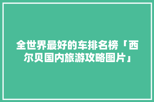 全世界最好的车排名榜「西尔贝国内旅游攻略图片」 家庭生活 全世界最好的车排名榜「西尔贝国内旅游攻略图片」 全世界最好的车排名榜「西尔贝国内旅游攻略图片」 家庭生活