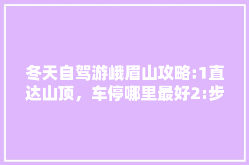 冬天自驾游峨眉山攻略:1直达山顶，车停哪里最好2:步行下山，那条路线下山最完美3:要必备那「国内旅游冬季攻略大全」 冬天自驾游峨眉山攻略:1直达山顶，车停哪里最好2:步行下山，那条路线下山最完美3:要必备那「国内旅游冬季攻略大全」 旅游指南