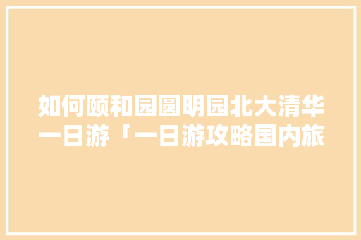 如何颐和园圆明园北大清华一日游「一日游攻略国内旅游」 如何颐和园圆明园北大清华一日游「一日游攻略国内旅游」 旅游指南