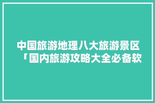 中国旅游地理八大旅游景区「国内旅游攻略大全必备软件」 中国旅游地理八大旅游景区「国内旅游攻略大全必备软件」 家庭生活