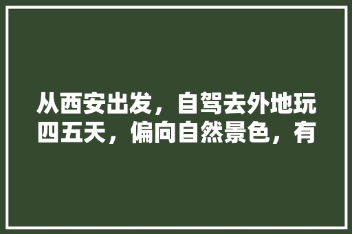 从西安出发，自驾去外地玩四五天，偏向自然景色，有什么好的推荐吗「5天去国内旅游攻略最新消息」 从西安出发，自驾去外地玩四五天，偏向自然景色，有什么好的推荐吗「5天去国内旅游攻略最新消息」 健康知识