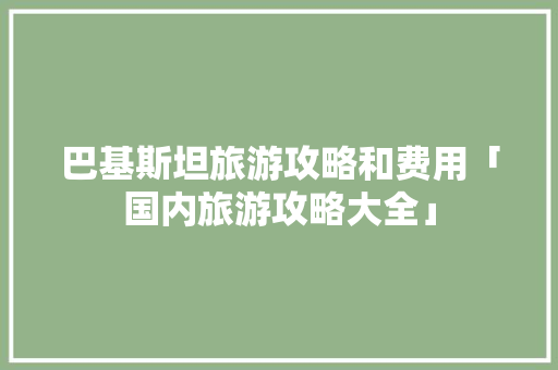 巴基斯坦旅游攻略和费用「国内旅游攻略大全」 巴基斯坦旅游攻略和费用「国内旅游攻略大全」 生活技巧