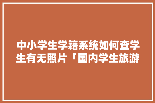 中小学生学籍系统如何查学生有无照片「国内学生旅游推荐」