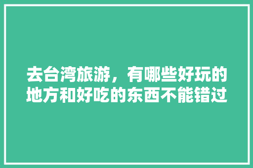 去台湾旅游，有哪些好玩的地方和好吃的东西不能错过「国内旅游台北攻略路线图片」