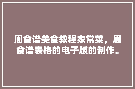 周食谱美食教程家常菜，周食谱表格的电子版的制作。 周食谱美食教程家常菜，周食谱表格的电子版的制作。 美食食谱