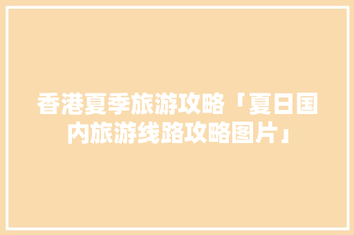 香港夏季旅游攻略「夏日国内旅游线路攻略图片」 香港夏季旅游攻略「夏日国内旅游线路攻略图片」 美食食谱