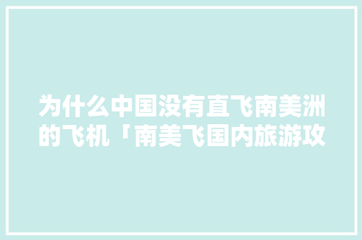 为什么中国没有直飞南美洲的飞机「南美飞国内旅游攻略最新消息」 为什么中国没有直飞南美洲的飞机「南美飞国内旅游攻略最新消息」 美食食谱