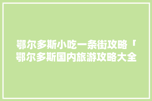 鄂尔多斯小吃一条街攻略「鄂尔多斯国内旅游攻略大全」 鄂尔多斯小吃一条街攻略「鄂尔多斯国内旅游攻略大全」 美食食谱