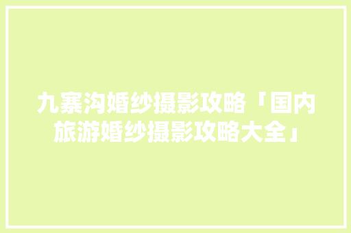 九寨沟婚纱摄影攻略「国内旅游婚纱摄影攻略大全」