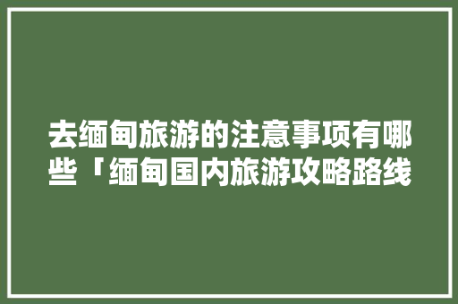 去缅甸旅游的注意事项有哪些「缅甸国内旅游攻略路线图」