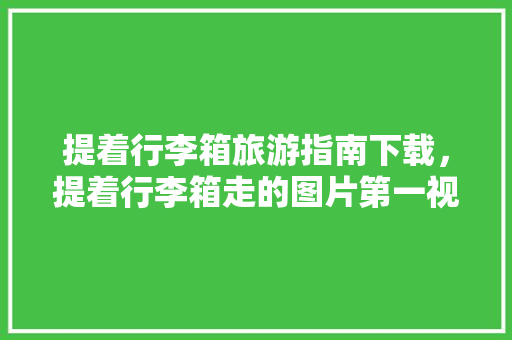 提着行李箱旅游指南下载，提着行李箱走的图片第一视角。 提着行李箱旅游指南下载，提着行李箱走的图片第一视角。 旅游指南