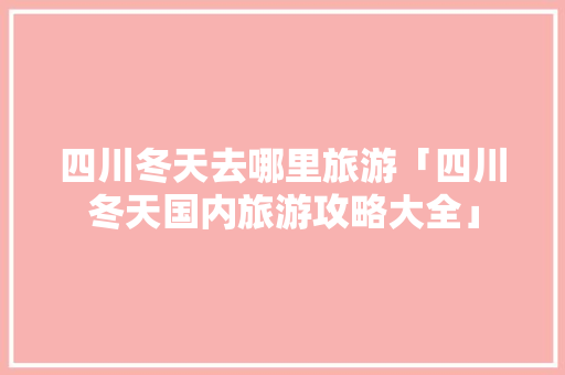 四川冬天去哪里旅游「四川冬天国内旅游攻略大全」 四川冬天去哪里旅游「四川冬天国内旅游攻略大全」 旅游指南