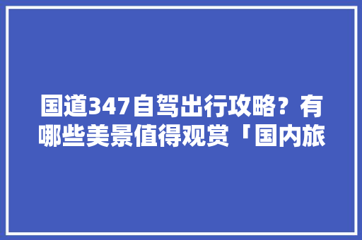 国道347自驾出行攻略？有哪些美景值得观赏「国内旅游国道攻略大全最新」 国道347自驾出行攻略？有哪些美景值得观赏「国内旅游国道攻略大全最新」 旅游指南