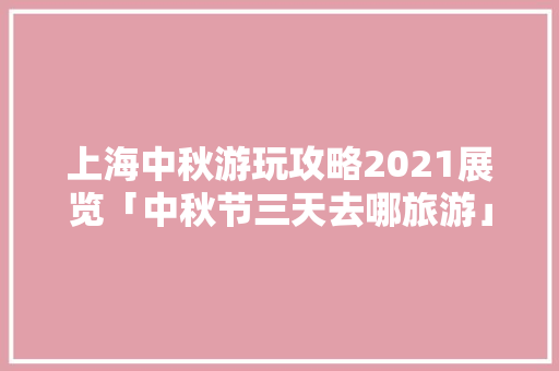 上海中秋游玩攻略2021展览「中秋节三天去哪旅游」 上海中秋游玩攻略2021展览「中秋节三天去哪旅游」 旅游指南