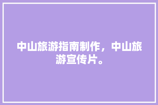 中山旅游指南制作，中山旅游宣传片。 中山旅游指南制作，中山旅游宣传片。 旅游指南